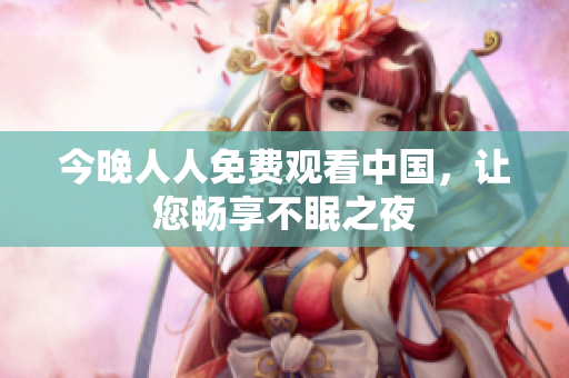 今晚人人免费观看中国，让您畅享不眠之夜