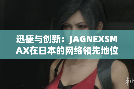 迅捷与创新：JAGNEXSMAX在日本的网络领先地位