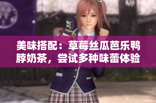 美味搭配：草莓丝瓜芭乐鸭脖奶茶，尝试多种味蕾体验！