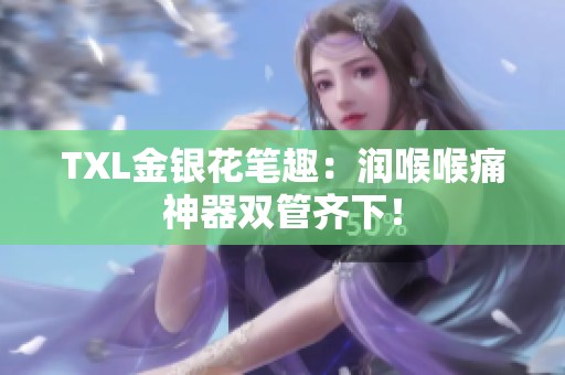 TXL金银花笔趣：润喉喉痛神器双管齐下！