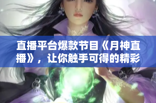 直播平台爆款节目《月神直播》，让你触手可得的精彩世界