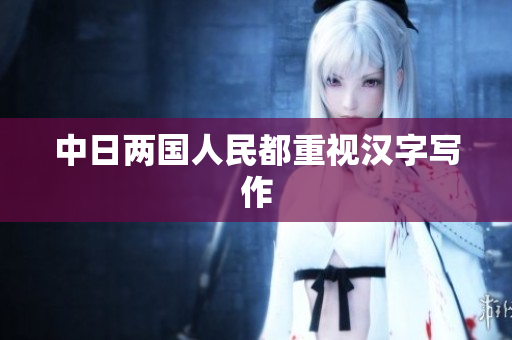 中日两国人民都重视汉字写作