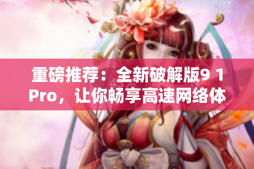 重磅推荐：全新破解版9 1Pro，让你畅享高速网络体验