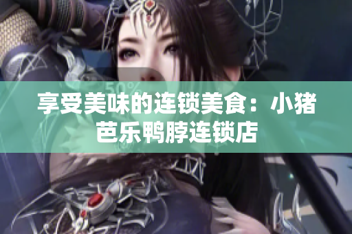 享受美味的连锁美食：小猪芭乐鸭脖连锁店