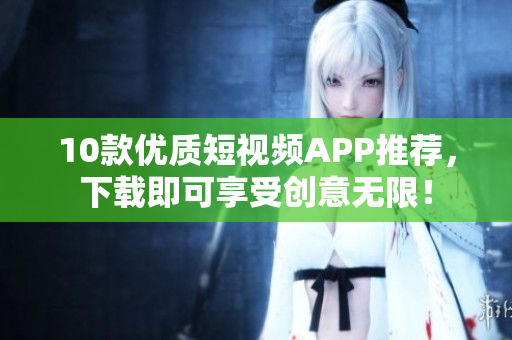10款优质短视频APP推荐，下载即可享受创意无限！