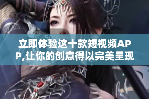 立即体验这十款短视频APP,让你的创意得以完美呈现