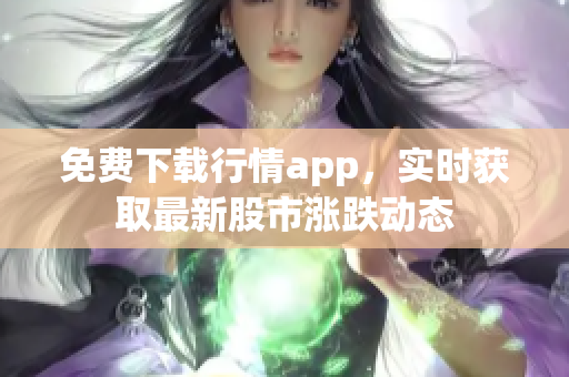 免费下载行情app，实时获取最新股市涨跌动态