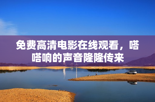 免费高清电影在线观看，嗒嗒响的声音隆隆传来