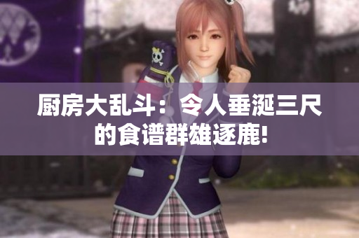 厨房大乱斗：令人垂涎三尺的食谱群雄逐鹿!