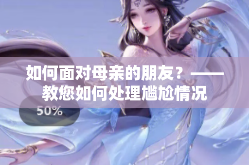 如何面对母亲的朋友？——教您如何处理尴尬情况