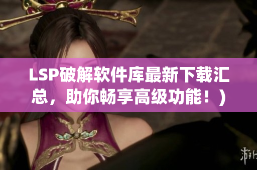 LSP破解软件库最新下载汇总，助你畅享高级功能！)