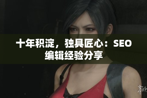 十年积淀，独具匠心：SEO编辑经验分享