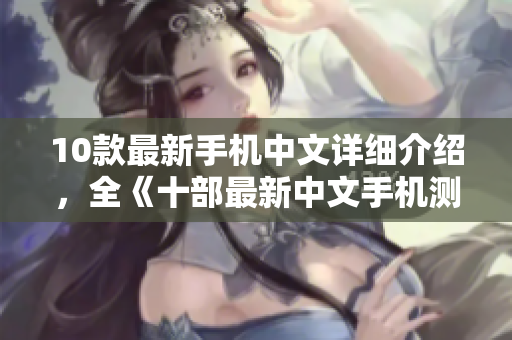 10款最新手机中文详细介绍，全《十部最新中文手机测评大盘点》