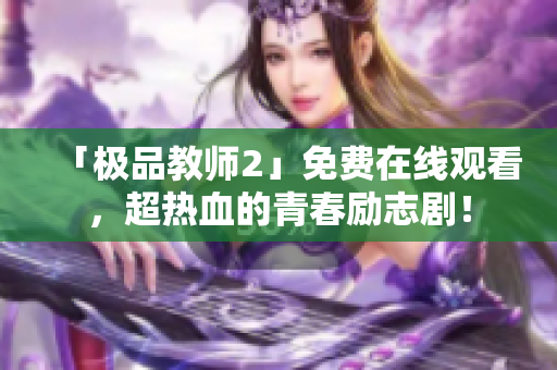 「极品教师2」免费在线观看，超热血的青春励志剧！