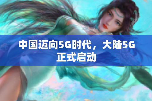 中国迈向5G时代，大陆5G正式启动