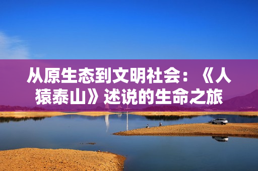 从原生态到文明社会：《人猿泰山》述说的生命之旅