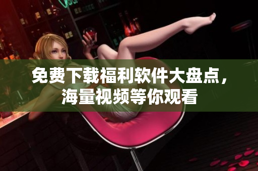 免费下载福利软件大盘点，海量视频等你观看