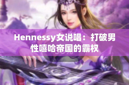 Hennessy女说唱：打破男性嘻哈帝国的霸权