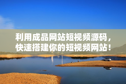 利用成品网站短视频源码，快速搭建你的短视频网站！