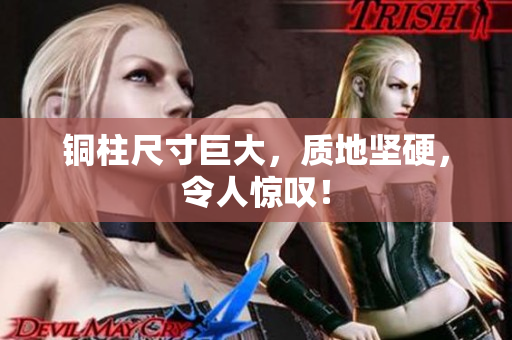 铜柱尺寸巨大，质地坚硬，令人惊叹！