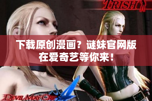 下载原创漫画？谜妹官网版在爱奇艺等你来！