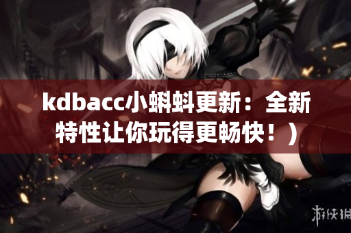 kdbacc小蝌蚪更新：全新特性让你玩得更畅快！)