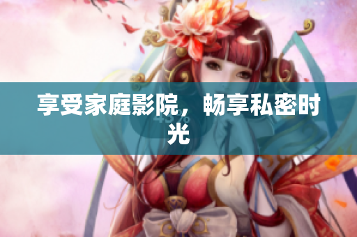 享受家庭影院，畅享私密时光