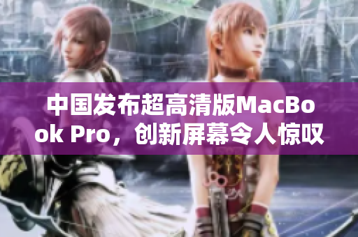 中国发布超高清版MacBook Pro，创新屏幕令人惊叹