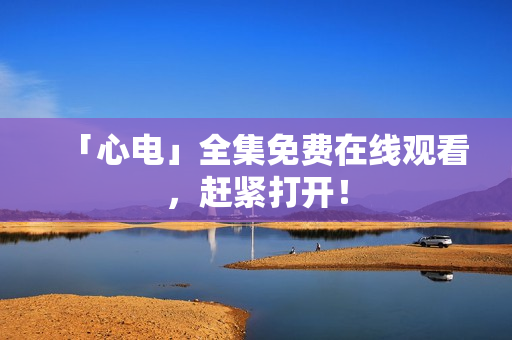 「心电」全集免费在线观看，赶紧打开！