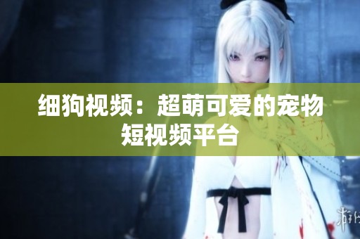 细狗视频：超萌可爱的宠物短视频平台