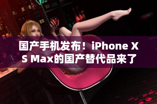 国产手机发布！iPhone XS Max的国产替代品来了