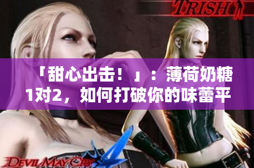 「甜心出击！」：薄荷奶糖1对2，如何打破你的味蕾平衡？