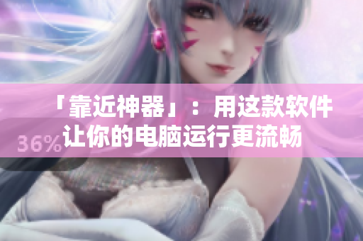 「靠近神器」：用这款软件让你的电脑运行更流畅