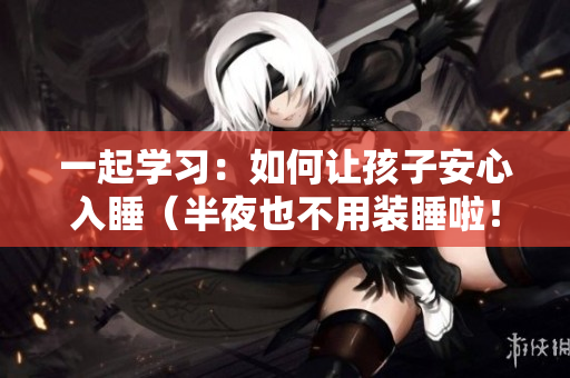 一起学习：如何让孩子安心入睡（半夜也不用装睡啦！）