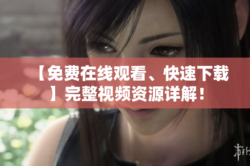 【免费在线观看、快速下载】完整视频资源详解！