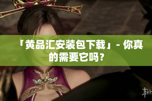 「黄品汇安装包下载」- 你真的需要它吗？