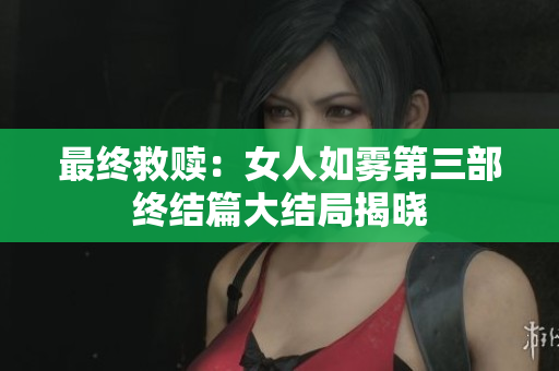最终救赎：女人如雾第三部终结篇大结局揭晓