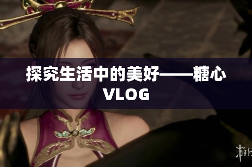探究生活中的美好——糖心VLOG