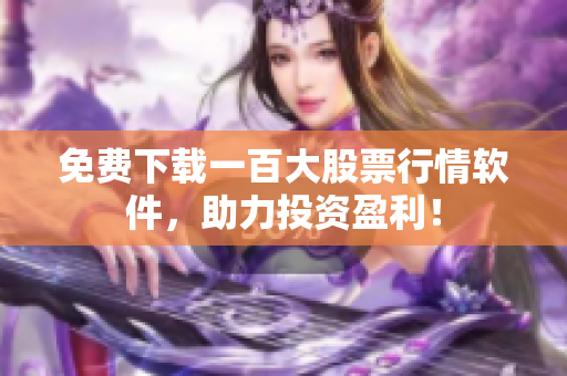 免费下载一百大股票行情软件，助力投资盈利！