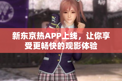 新东京热APP上线，让你享受更畅快的观影体验