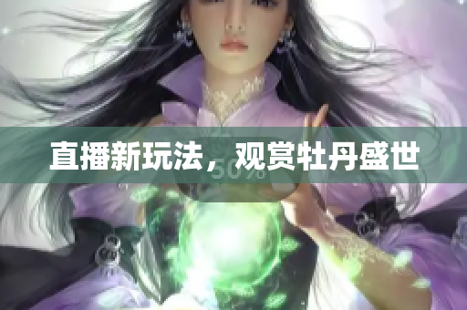 直播新玩法，观赏牡丹盛世