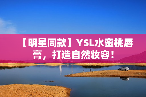 【明星同款】YSL水蜜桃唇膏，打造自然妆容！