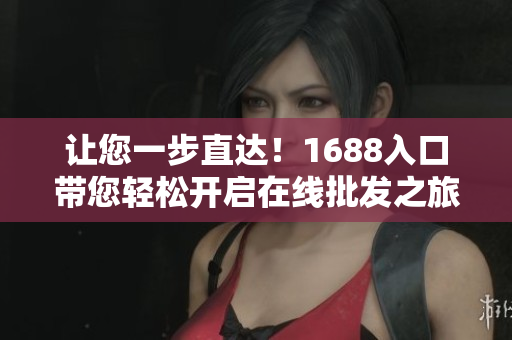 让您一步直达！1688入口带您轻松开启在线批发之旅