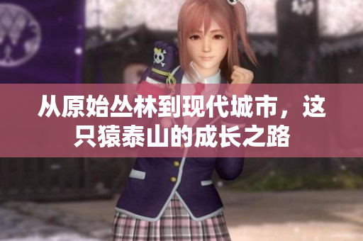 从原始丛林到现代城市，这只猿泰山的成长之路