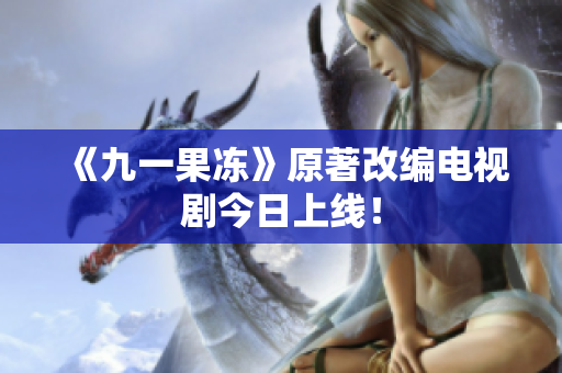 《九一果冻》原著改编电视剧今日上线！