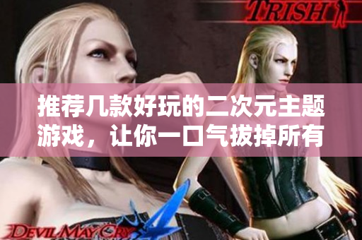 推荐几款好玩的二次元主题游戏，让你一口气拔掉所有萝卜！
