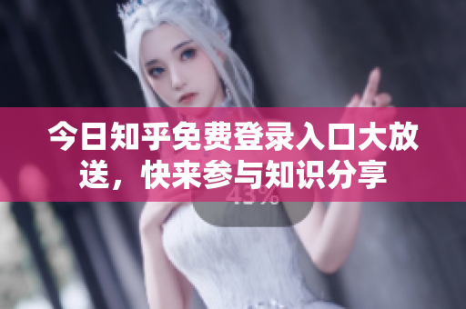 今日知乎免费登录入口大放送，快来参与知识分享