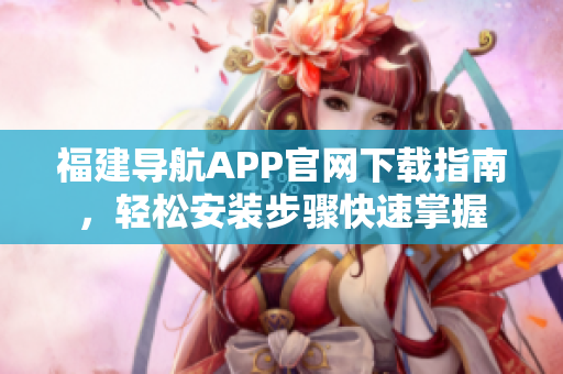 福建导航APP官网下载指南，轻松安装步骤快速掌握