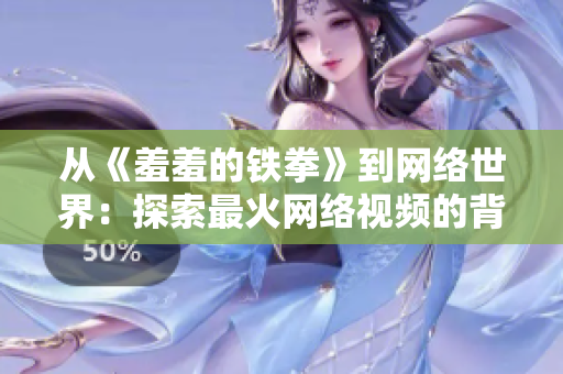 从《羞羞的铁拳》到网络世界：探索最火网络视频的背后