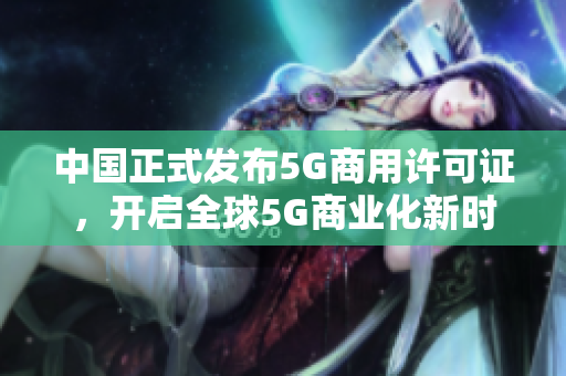 中国正式发布5G商用许可证，开启全球5G商业化新时代